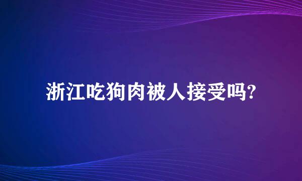 浙江吃狗肉被人接受吗?