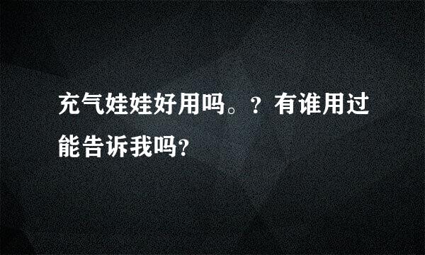 充气娃娃好用吗。？有谁用过能告诉我吗？