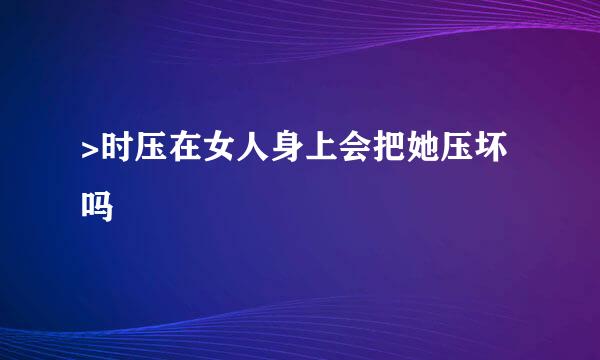 >时压在女人身上会把她压坏吗