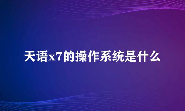 天语x7的操作系统是什么