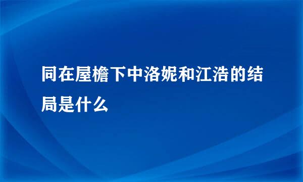 同在屋檐下中洛妮和江浩的结局是什么