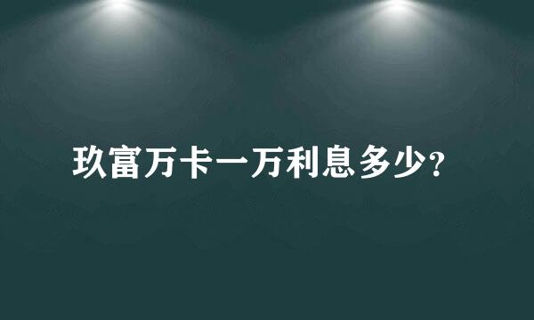 玖富万卡一万利息多少？