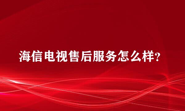 海信电视售后服务怎么样？