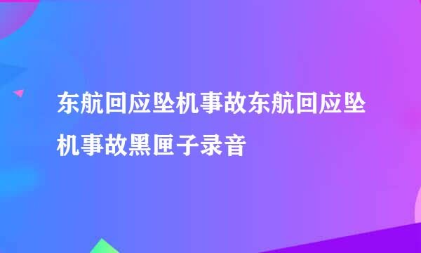 东航回应坠机事故东航回应坠机事故黑匣子录音