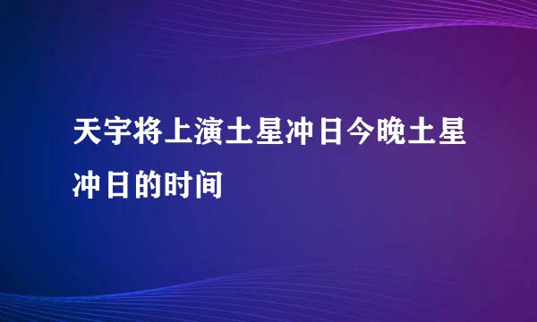 天宇将上演土星冲日今晚土星冲日的时间