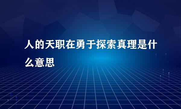 人的天职在勇于探索真理是什么意思