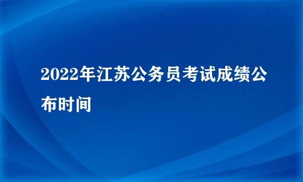 2022年江苏公务员考试成绩公布时间