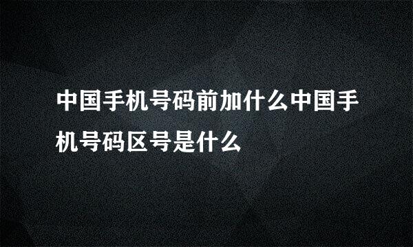 中国手机号码前加什么中国手机号码区号是什么