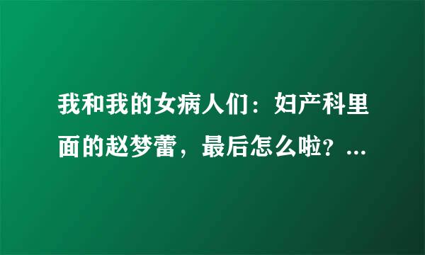 我和我的女病人们：妇产科里面的赵梦蕾，最后怎么啦？谁能告诉我详细点的啊