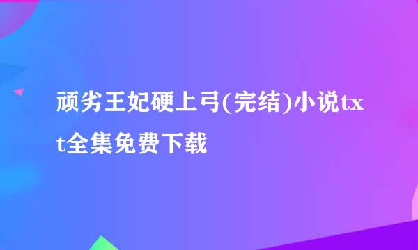 顽劣王妃硬上弓(完结)小说txt全集免费下载