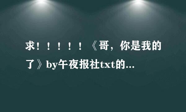 求！！！！！《哥，你是我的了》by午夜报社txt的网盘地址！！！！！！！！！！！