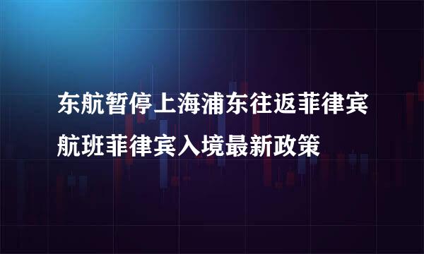 东航暂停上海浦东往返菲律宾航班菲律宾入境最新政策