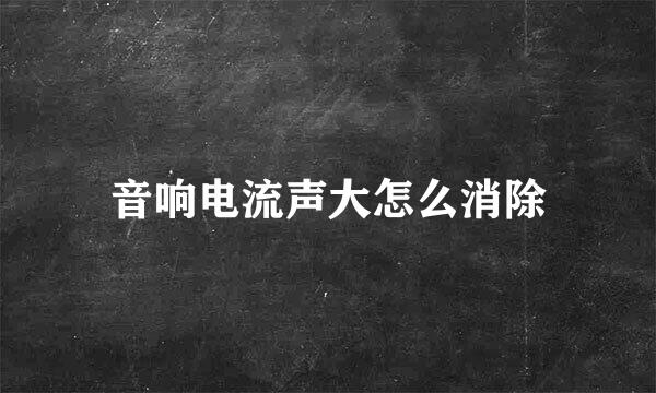 音响电流声大怎么消除