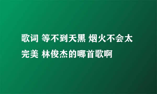 歌词 等不到天黑 烟火不会太完美 林俊杰的哪首歌啊