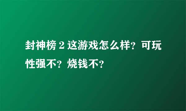 封神榜２这游戏怎么样？可玩性强不？烧钱不？