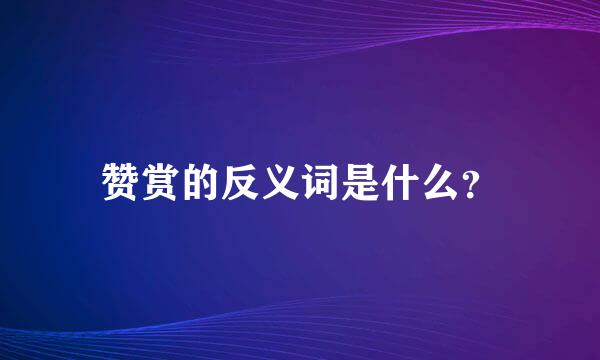 赞赏的反义词是什么？