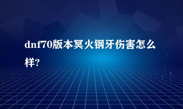 dnf70版本冥火钢牙伤害怎么样?