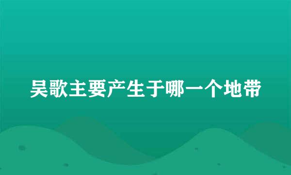 吴歌主要产生于哪一个地带