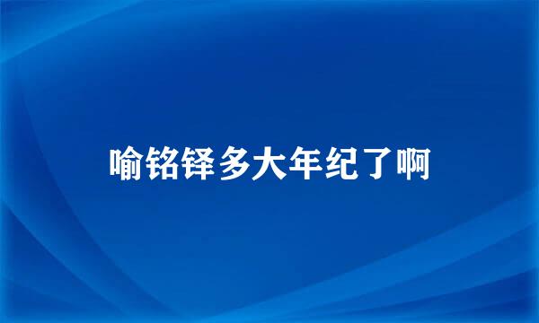 喻铭铎多大年纪了啊