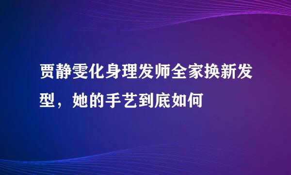 贾静雯化身理发师全家换新发型，她的手艺到底如何