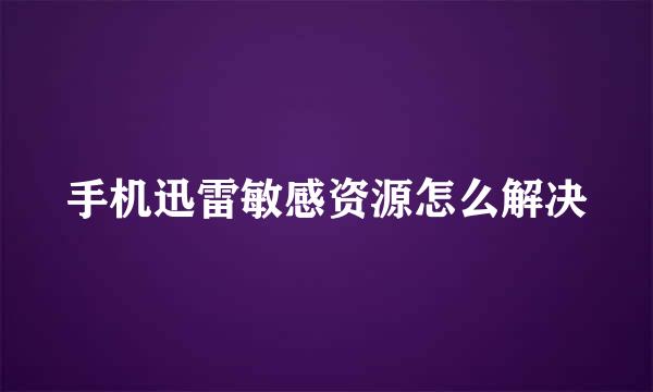 手机迅雷敏感资源怎么解决