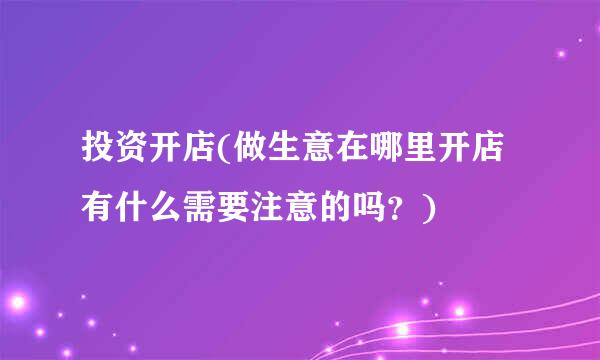 投资开店(做生意在哪里开店有什么需要注意的吗？)