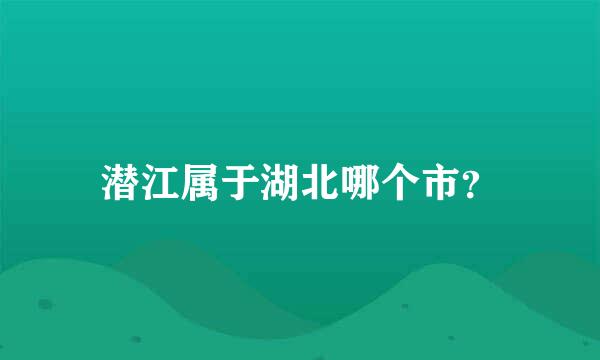 潜江属于湖北哪个市？