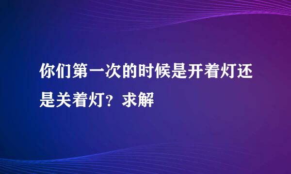 你们第一次的时候是开着灯还是关着灯？求解