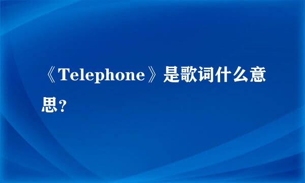 《Telephone》是歌词什么意思？