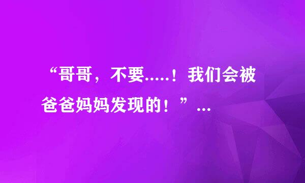 “哥哥，不要.....！我们会被爸爸妈妈发现的！”翻译成英语比较口语化的语言，急