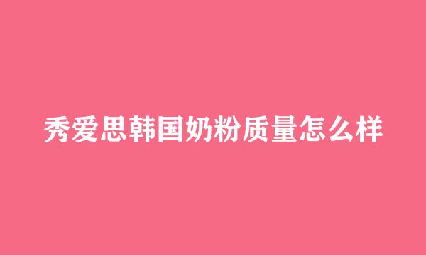 秀爱思韩国奶粉质量怎么样