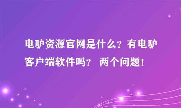 电驴资源官网是什么？有电驴客户端软件吗？ 两个问题！