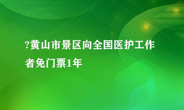 ?黄山市景区向全国医护工作者免门票1年