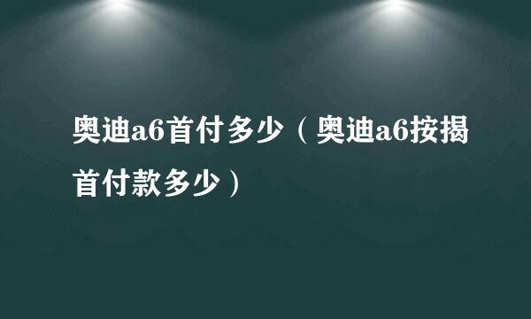 奥迪a6首付多少（奥迪a6按揭首付款多少）