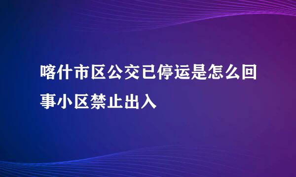 喀什市区公交已停运是怎么回事小区禁止出入