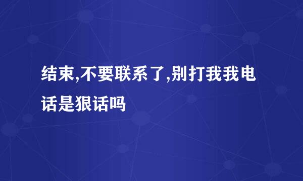 结束,不要联系了,别打我我电话是狠话吗