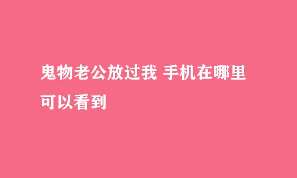 鬼物老公放过我 手机在哪里可以看到