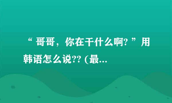 “ 哥哥，你在干什么啊? ”用韩语怎么说?? (最好加上语音)