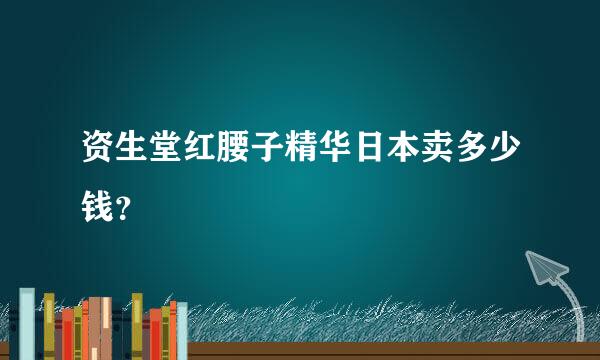 资生堂红腰子精华日本卖多少钱？