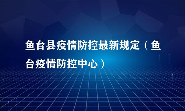 鱼台县疫情防控最新规定（鱼台疫情防控中心）