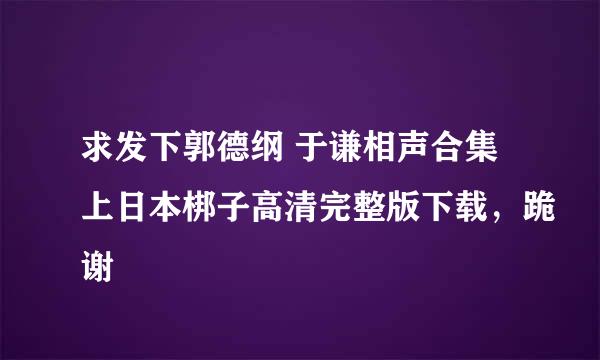 求发下郭德纲 于谦相声合集上日本梆子高清完整版下载，跪谢