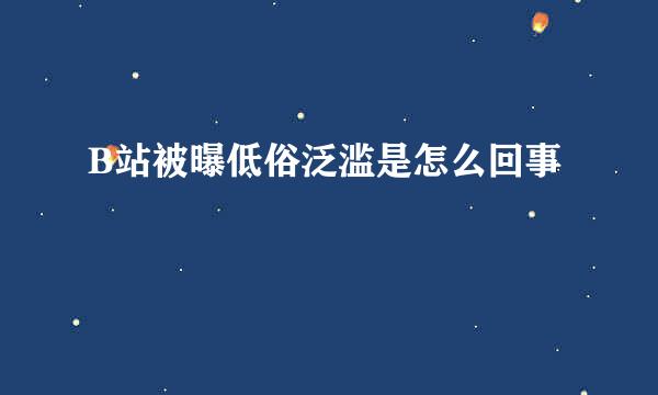 B站被曝低俗泛滥是怎么回事