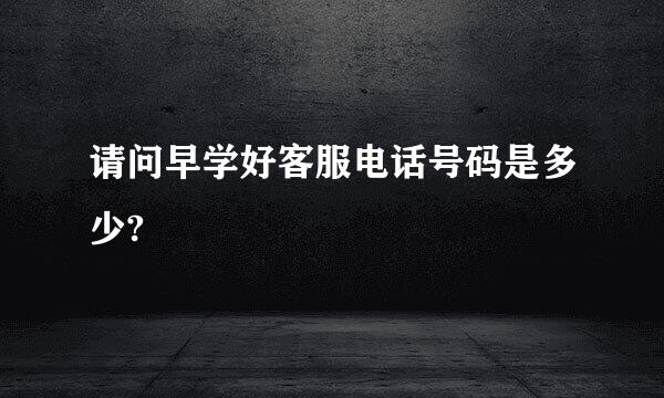 请问早学好客服电话号码是多少?