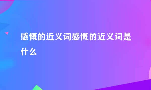 感慨的近义词感慨的近义词是什么