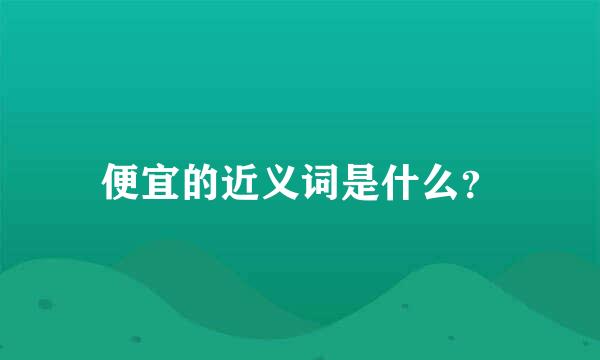 便宜的近义词是什么？