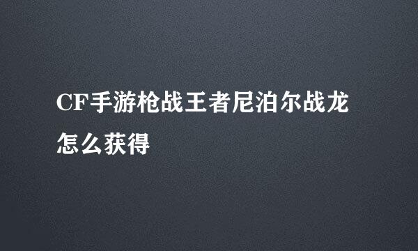 CF手游枪战王者尼泊尔战龙怎么获得