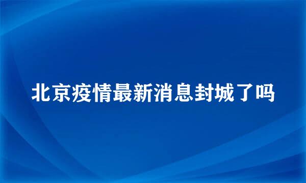 北京疫情最新消息封城了吗