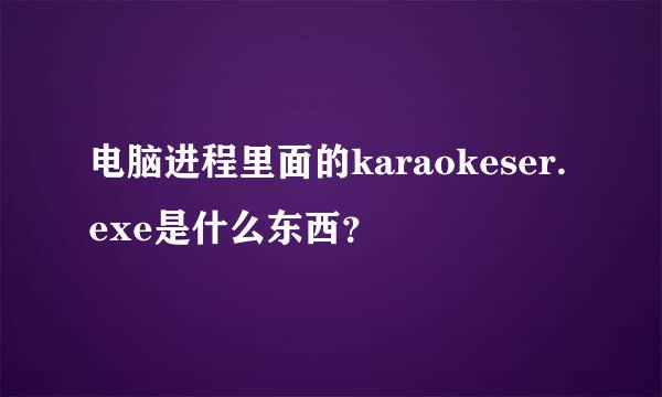 电脑进程里面的karaokeser.exe是什么东西？