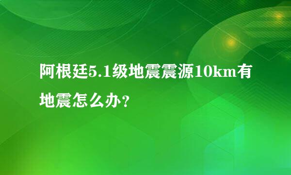 阿根廷5.1级地震震源10km有地震怎么办？