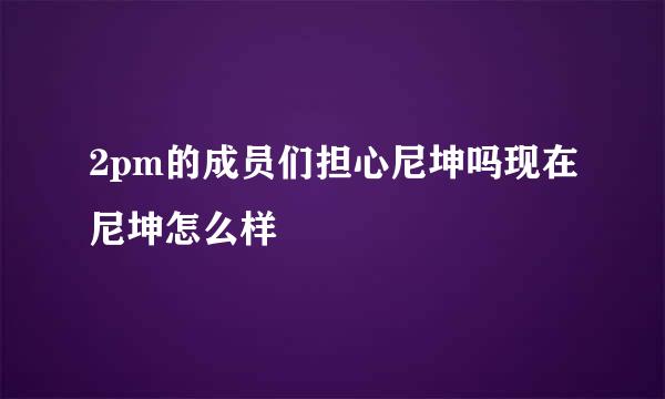 2pm的成员们担心尼坤吗现在尼坤怎么样